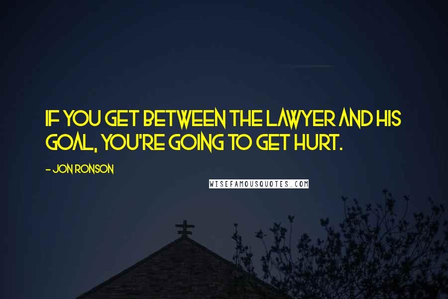 Jon Ronson Quotes: if you get between the lawyer and his goal, you're going to get hurt.