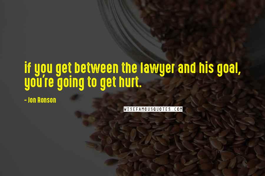 Jon Ronson Quotes: if you get between the lawyer and his goal, you're going to get hurt.