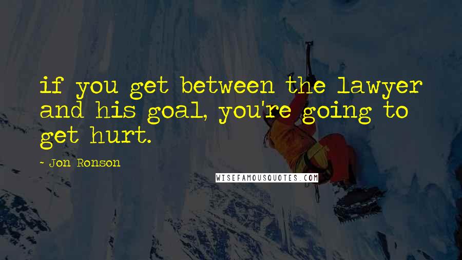 Jon Ronson Quotes: if you get between the lawyer and his goal, you're going to get hurt.