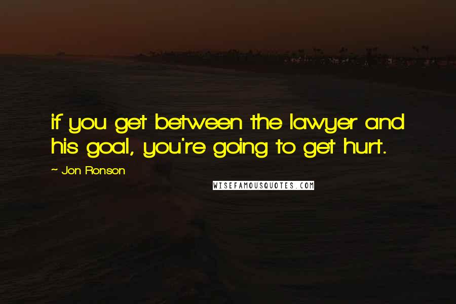 Jon Ronson Quotes: if you get between the lawyer and his goal, you're going to get hurt.