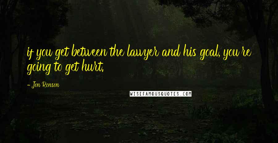 Jon Ronson Quotes: if you get between the lawyer and his goal, you're going to get hurt.