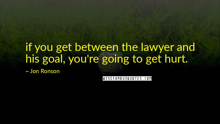 Jon Ronson Quotes: if you get between the lawyer and his goal, you're going to get hurt.