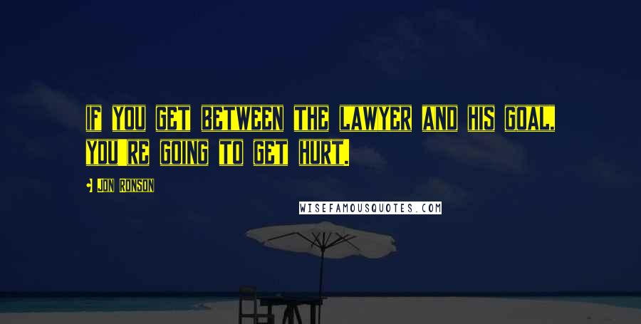 Jon Ronson Quotes: if you get between the lawyer and his goal, you're going to get hurt.
