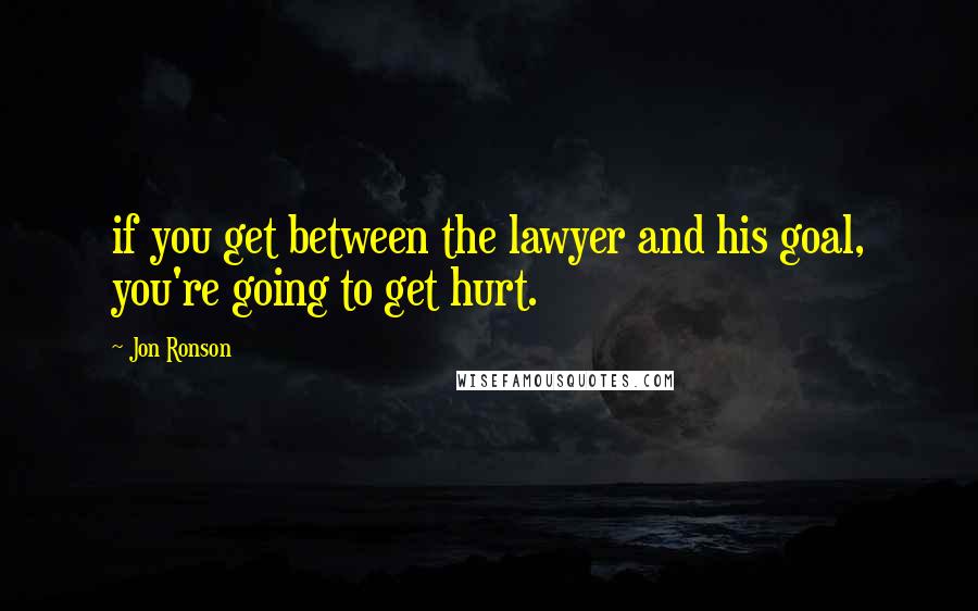 Jon Ronson Quotes: if you get between the lawyer and his goal, you're going to get hurt.