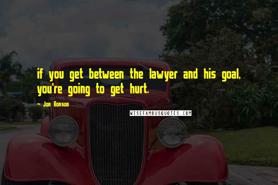 Jon Ronson Quotes: if you get between the lawyer and his goal, you're going to get hurt.