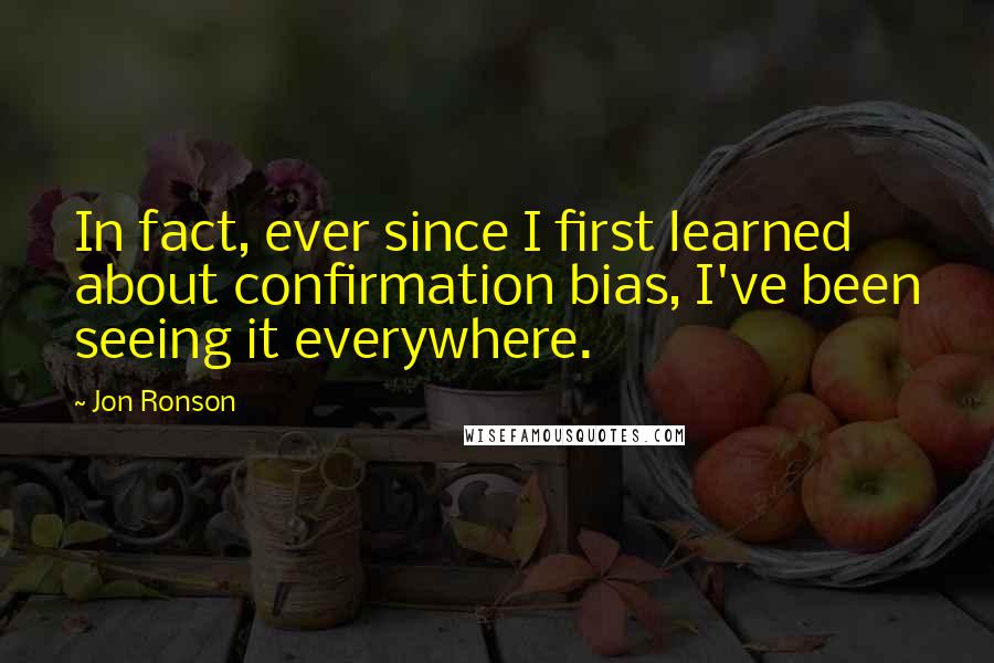 Jon Ronson Quotes: In fact, ever since I first learned about confirmation bias, I've been seeing it everywhere.