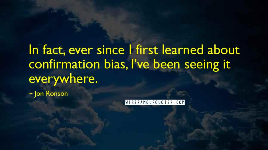 Jon Ronson Quotes: In fact, ever since I first learned about confirmation bias, I've been seeing it everywhere.