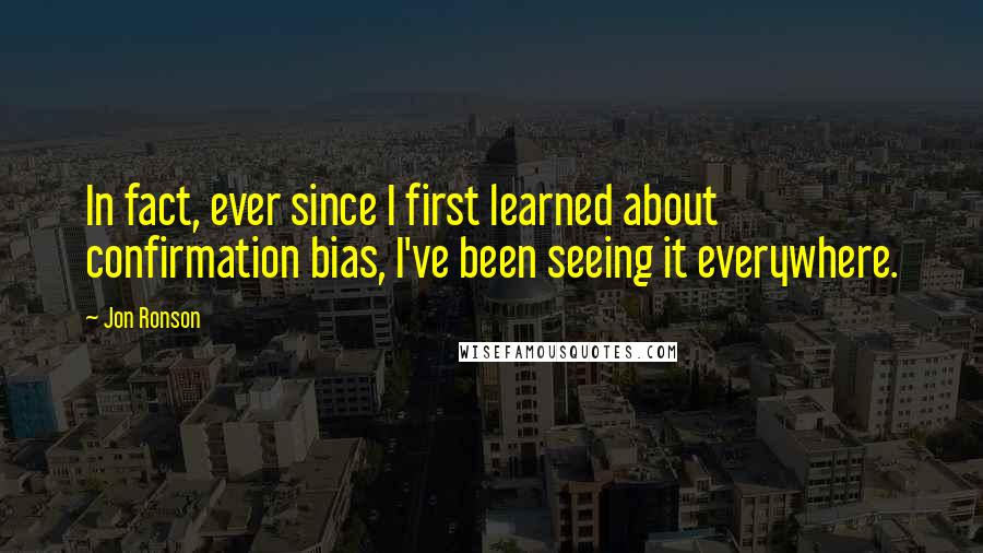 Jon Ronson Quotes: In fact, ever since I first learned about confirmation bias, I've been seeing it everywhere.