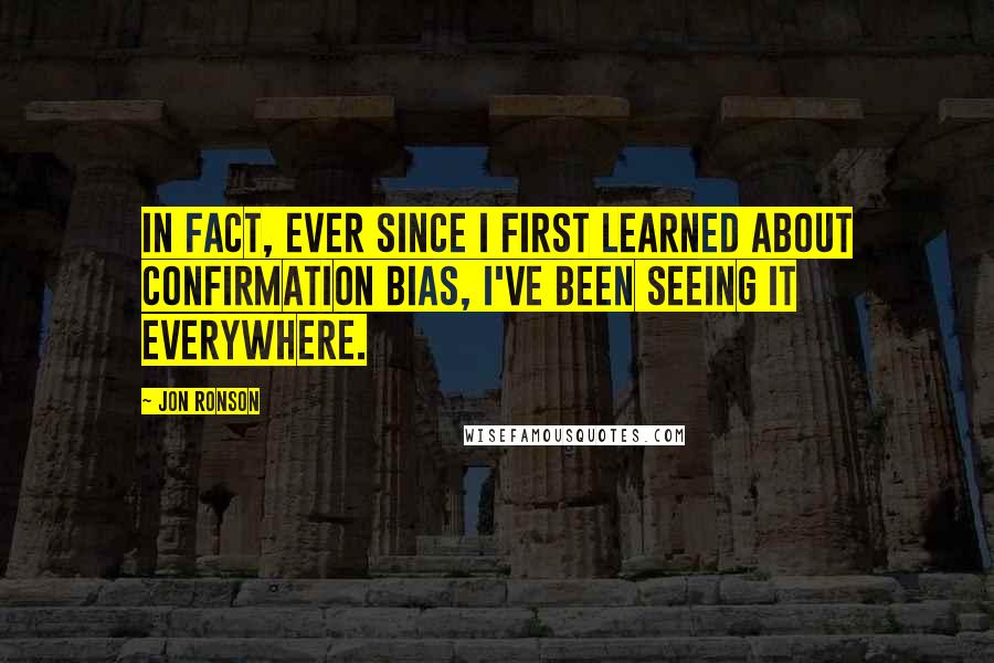 Jon Ronson Quotes: In fact, ever since I first learned about confirmation bias, I've been seeing it everywhere.