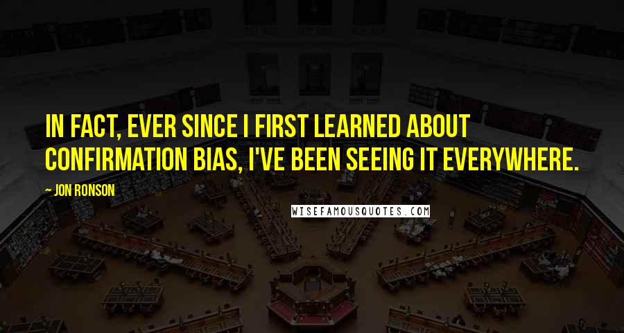 Jon Ronson Quotes: In fact, ever since I first learned about confirmation bias, I've been seeing it everywhere.