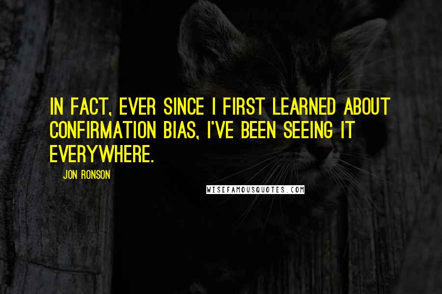 Jon Ronson Quotes: In fact, ever since I first learned about confirmation bias, I've been seeing it everywhere.