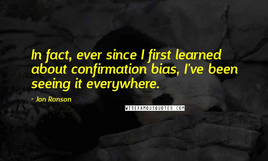 Jon Ronson Quotes: In fact, ever since I first learned about confirmation bias, I've been seeing it everywhere.