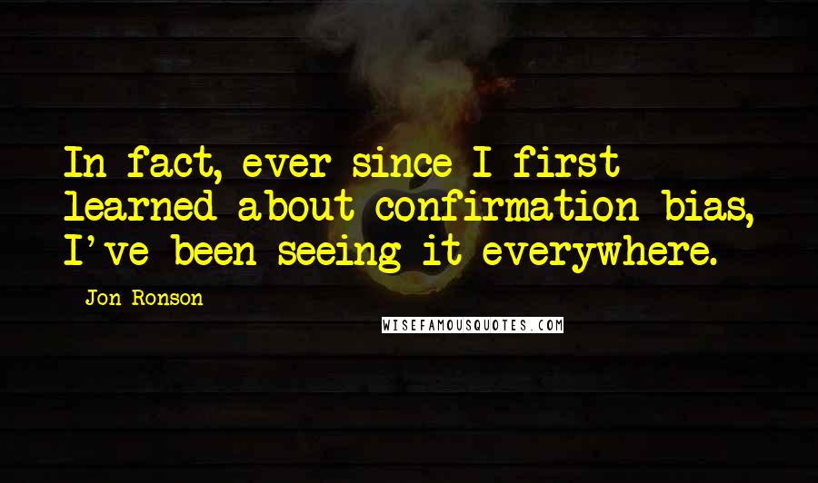 Jon Ronson Quotes: In fact, ever since I first learned about confirmation bias, I've been seeing it everywhere.