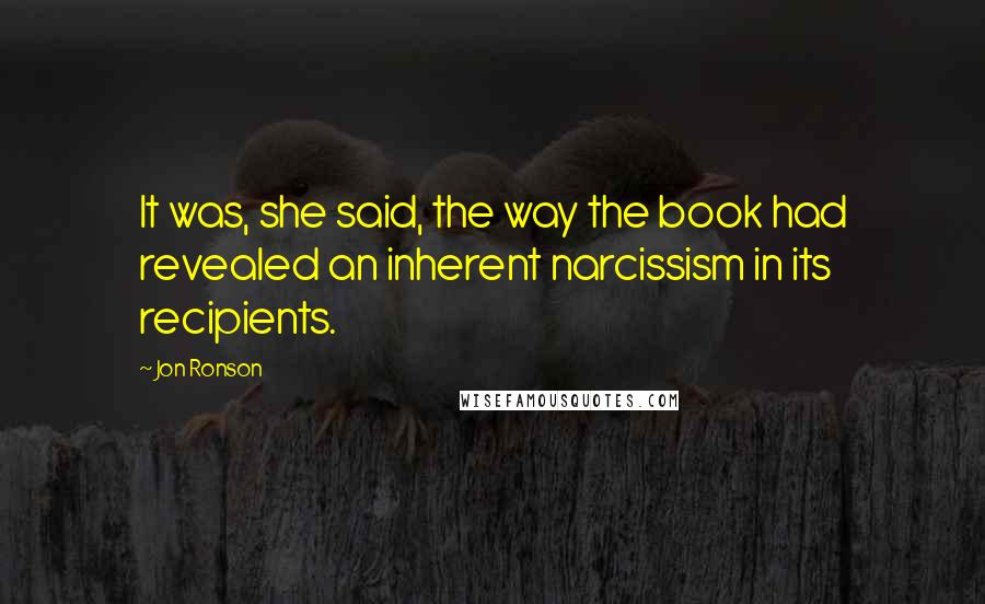 Jon Ronson Quotes: It was, she said, the way the book had revealed an inherent narcissism in its recipients.