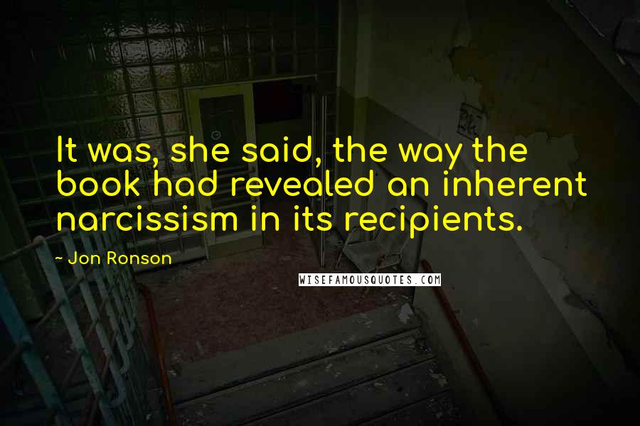 Jon Ronson Quotes: It was, she said, the way the book had revealed an inherent narcissism in its recipients.