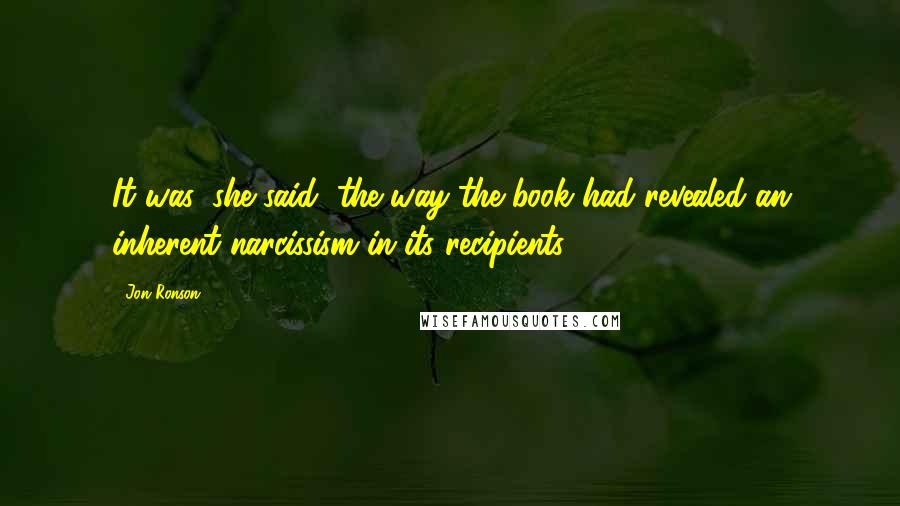 Jon Ronson Quotes: It was, she said, the way the book had revealed an inherent narcissism in its recipients.