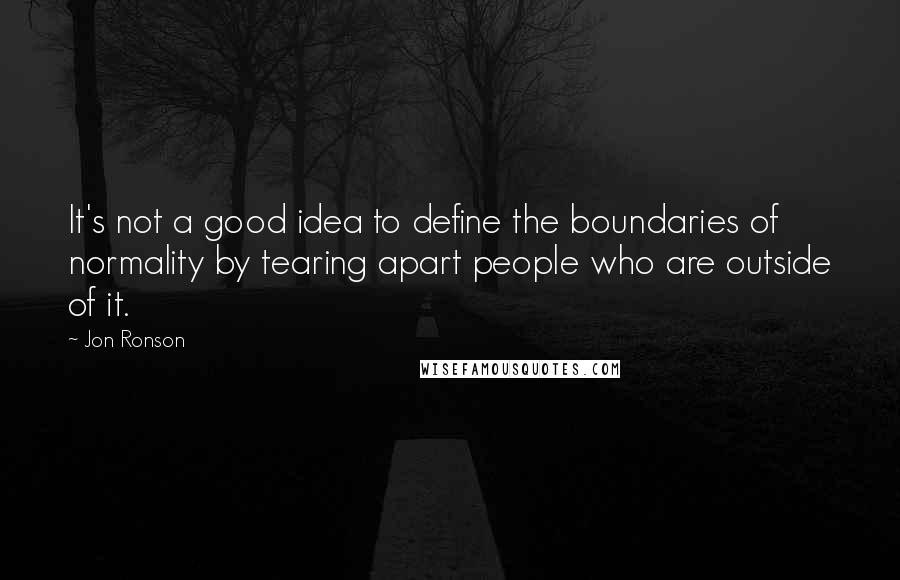 Jon Ronson Quotes: It's not a good idea to define the boundaries of normality by tearing apart people who are outside of it.