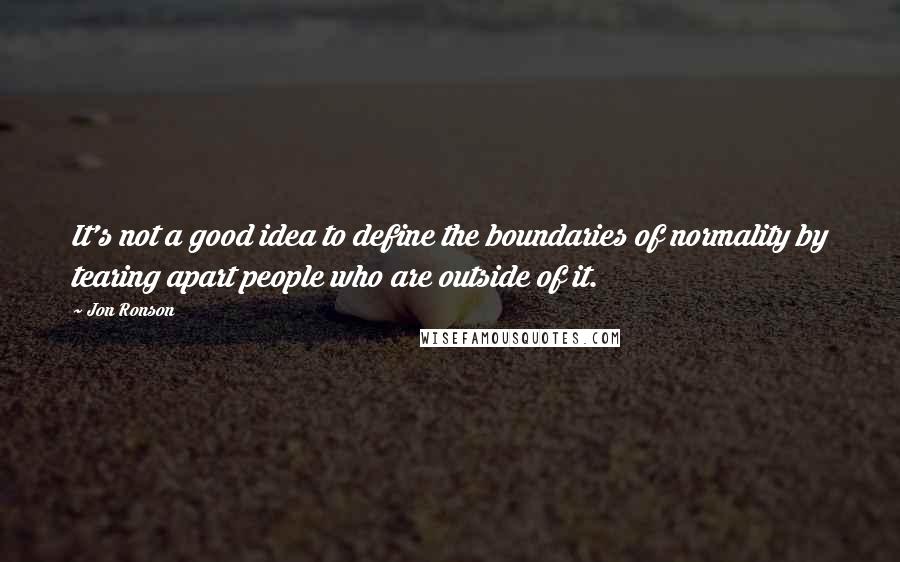 Jon Ronson Quotes: It's not a good idea to define the boundaries of normality by tearing apart people who are outside of it.