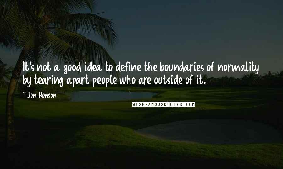 Jon Ronson Quotes: It's not a good idea to define the boundaries of normality by tearing apart people who are outside of it.