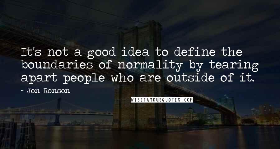 Jon Ronson Quotes: It's not a good idea to define the boundaries of normality by tearing apart people who are outside of it.