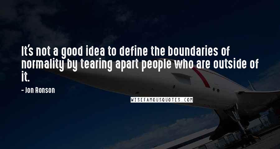 Jon Ronson Quotes: It's not a good idea to define the boundaries of normality by tearing apart people who are outside of it.