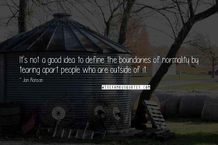 Jon Ronson Quotes: It's not a good idea to define the boundaries of normality by tearing apart people who are outside of it.