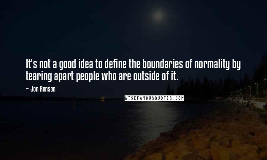 Jon Ronson Quotes: It's not a good idea to define the boundaries of normality by tearing apart people who are outside of it.