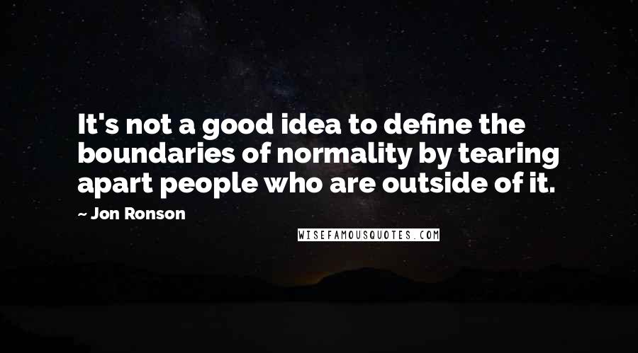 Jon Ronson Quotes: It's not a good idea to define the boundaries of normality by tearing apart people who are outside of it.