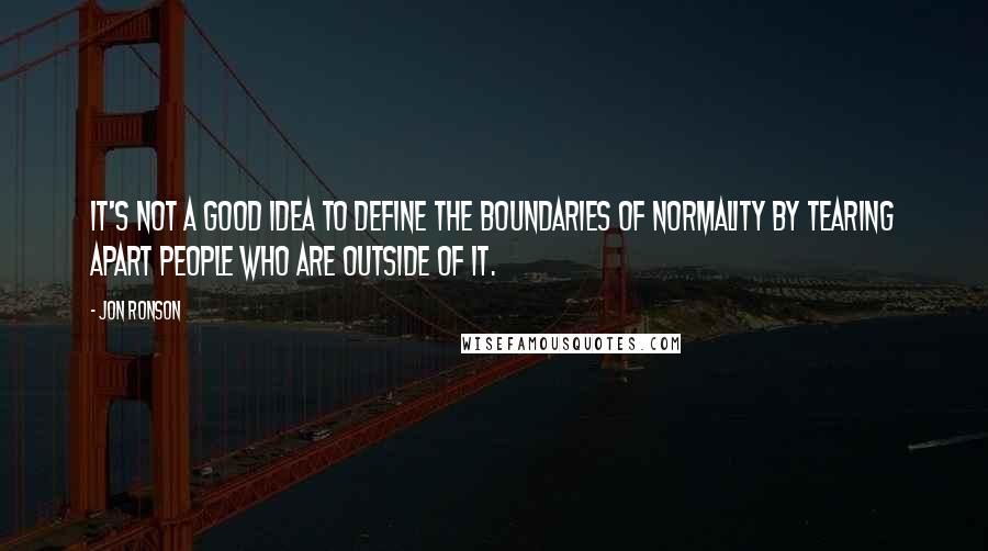 Jon Ronson Quotes: It's not a good idea to define the boundaries of normality by tearing apart people who are outside of it.