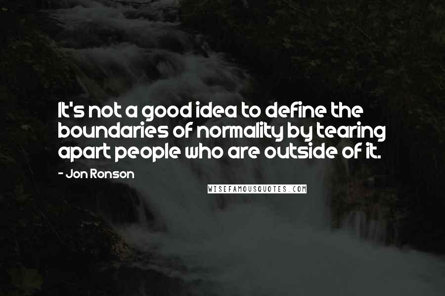 Jon Ronson Quotes: It's not a good idea to define the boundaries of normality by tearing apart people who are outside of it.