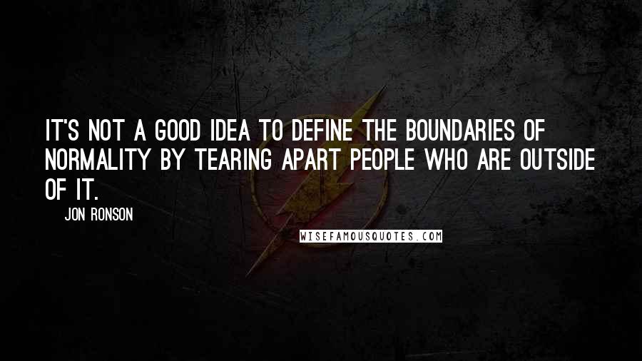 Jon Ronson Quotes: It's not a good idea to define the boundaries of normality by tearing apart people who are outside of it.