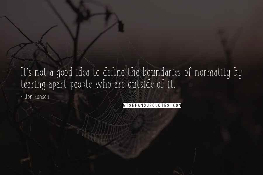 Jon Ronson Quotes: It's not a good idea to define the boundaries of normality by tearing apart people who are outside of it.