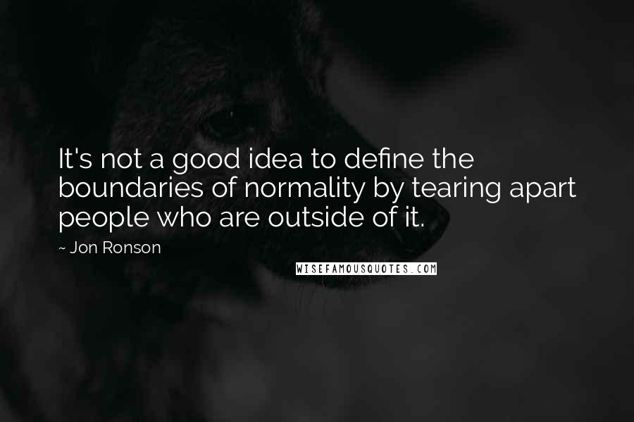 Jon Ronson Quotes: It's not a good idea to define the boundaries of normality by tearing apart people who are outside of it.