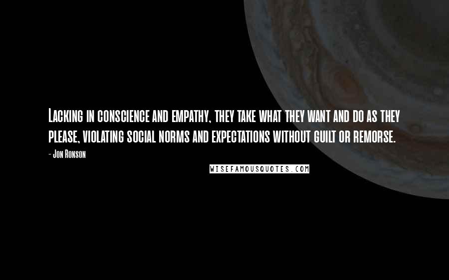 Jon Ronson Quotes: Lacking in conscience and empathy, they take what they want and do as they please, violating social norms and expectations without guilt or remorse.