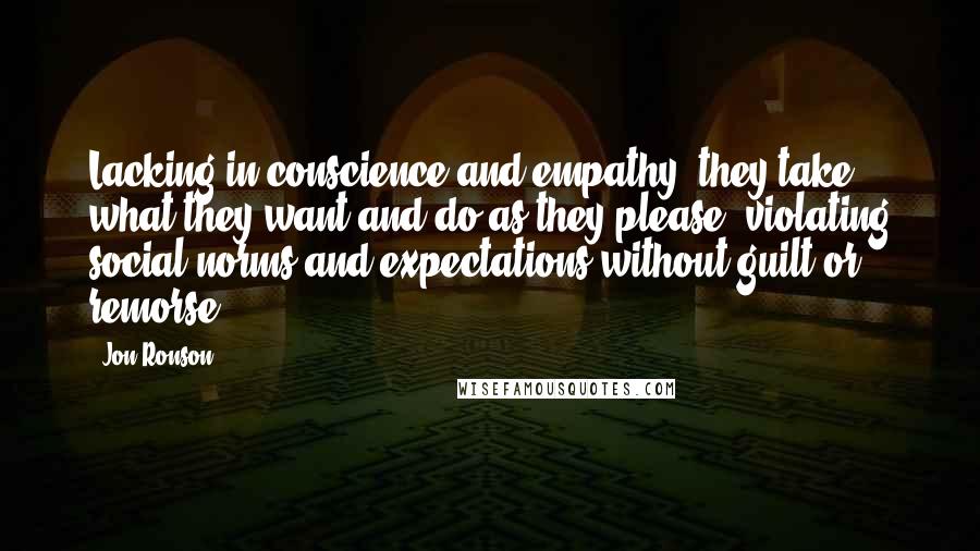 Jon Ronson Quotes: Lacking in conscience and empathy, they take what they want and do as they please, violating social norms and expectations without guilt or remorse.