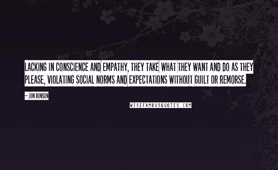 Jon Ronson Quotes: Lacking in conscience and empathy, they take what they want and do as they please, violating social norms and expectations without guilt or remorse.