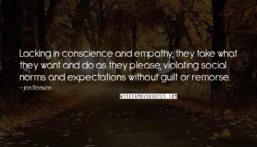 Jon Ronson Quotes: Lacking in conscience and empathy, they take what they want and do as they please, violating social norms and expectations without guilt or remorse.