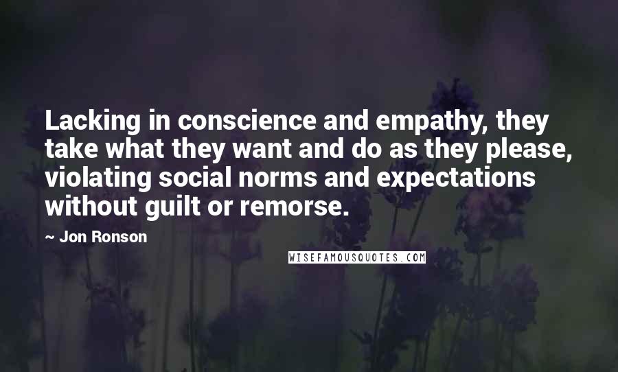 Jon Ronson Quotes: Lacking in conscience and empathy, they take what they want and do as they please, violating social norms and expectations without guilt or remorse.