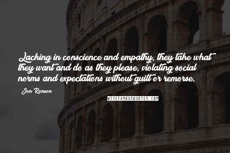 Jon Ronson Quotes: Lacking in conscience and empathy, they take what they want and do as they please, violating social norms and expectations without guilt or remorse.