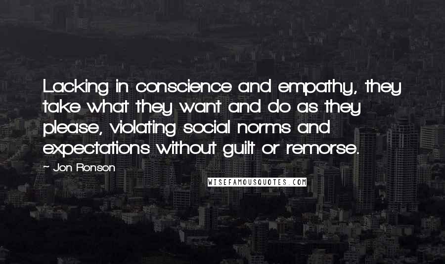 Jon Ronson Quotes: Lacking in conscience and empathy, they take what they want and do as they please, violating social norms and expectations without guilt or remorse.