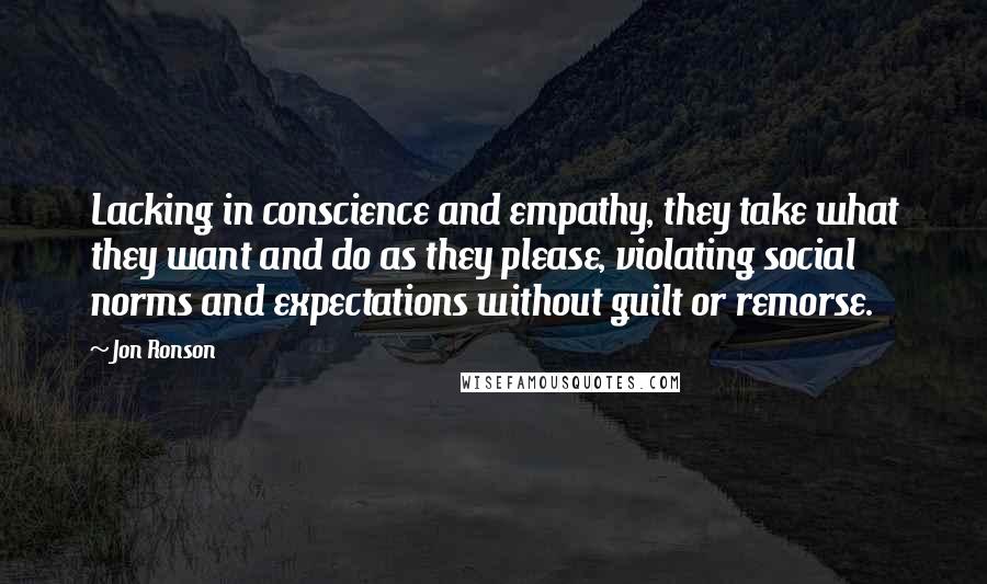 Jon Ronson Quotes: Lacking in conscience and empathy, they take what they want and do as they please, violating social norms and expectations without guilt or remorse.