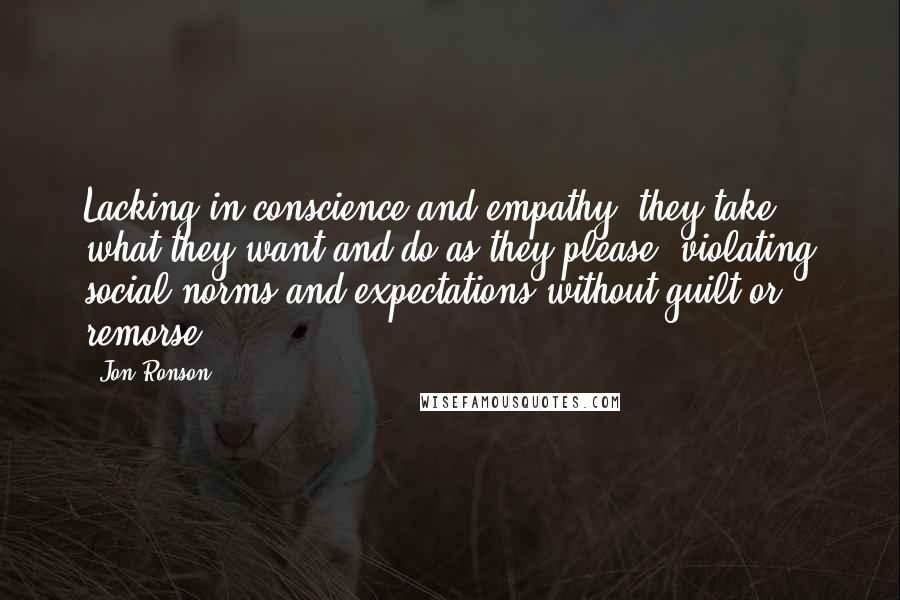 Jon Ronson Quotes: Lacking in conscience and empathy, they take what they want and do as they please, violating social norms and expectations without guilt or remorse.