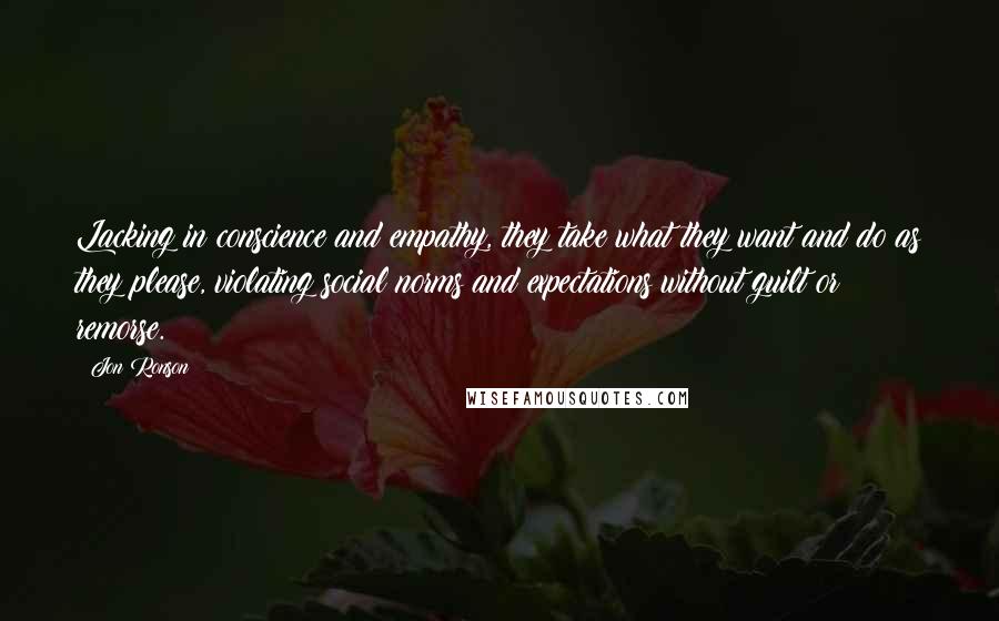 Jon Ronson Quotes: Lacking in conscience and empathy, they take what they want and do as they please, violating social norms and expectations without guilt or remorse.
