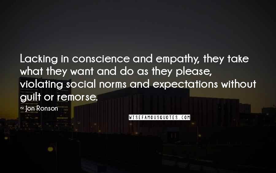 Jon Ronson Quotes: Lacking in conscience and empathy, they take what they want and do as they please, violating social norms and expectations without guilt or remorse.