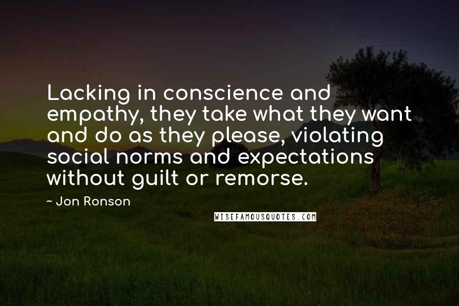 Jon Ronson Quotes: Lacking in conscience and empathy, they take what they want and do as they please, violating social norms and expectations without guilt or remorse.