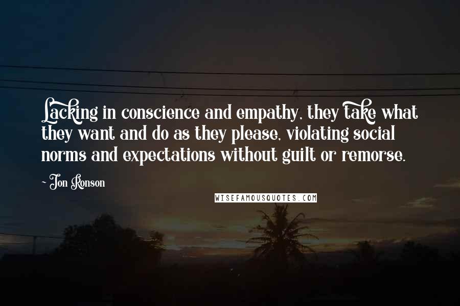 Jon Ronson Quotes: Lacking in conscience and empathy, they take what they want and do as they please, violating social norms and expectations without guilt or remorse.