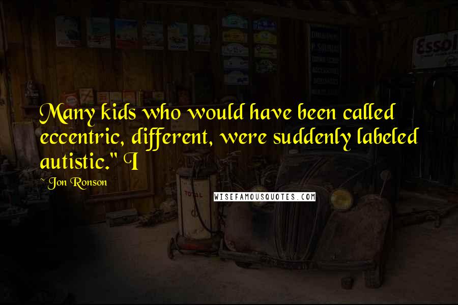 Jon Ronson Quotes: Many kids who would have been called eccentric, different, were suddenly labeled autistic." I