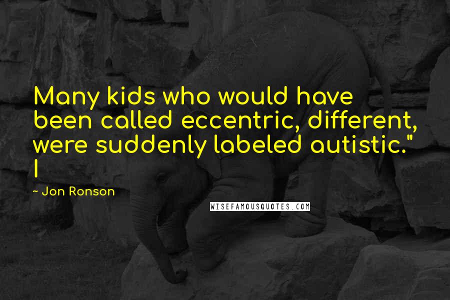 Jon Ronson Quotes: Many kids who would have been called eccentric, different, were suddenly labeled autistic." I