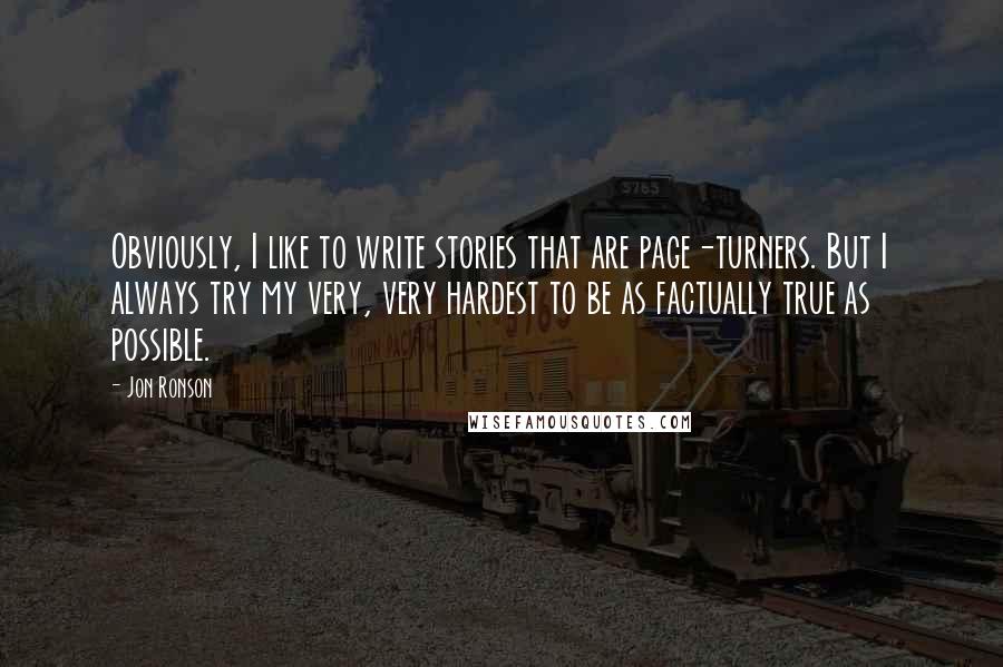 Jon Ronson Quotes: Obviously, I like to write stories that are page-turners. But I always try my very, very hardest to be as factually true as possible.