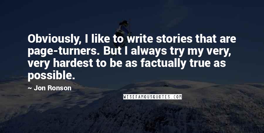 Jon Ronson Quotes: Obviously, I like to write stories that are page-turners. But I always try my very, very hardest to be as factually true as possible.